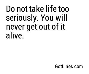 Do not take life too seriously. You will never get