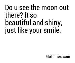 Do u see the moon out there? It so beautiful and shiny, just like your smile.
