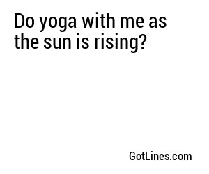 Do yoga with me as the sun is rising?
