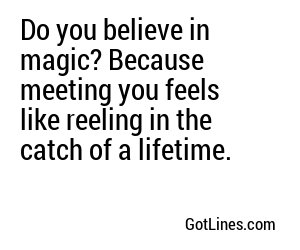 Do you believe in magic? Because meeting you feels like reeling in the catch of a lifetime.
