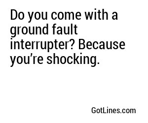 Do you come with a ground fault interrupter? Because you’re shocking.
