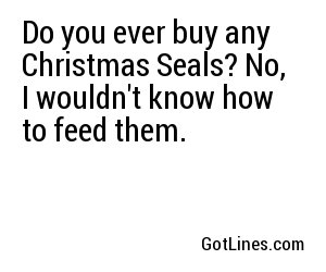 Do you ever buy any Christmas Seals? No, I wouldn't know how to feed them.
