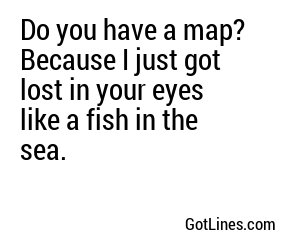 Do you have a map? Because I want to avoid you at all costs.
