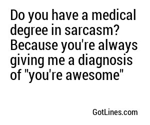 Do you have a medical degree in flirting, because you're making me feel like I'm in a hospital bed... with a fever for you.
