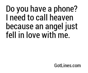 Do you have a phone? I need to call heaven because an angel just fell in love with me.
