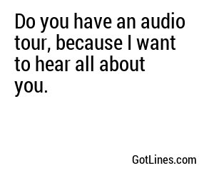 Do you have an audio tour, because I want to hear all about you.
