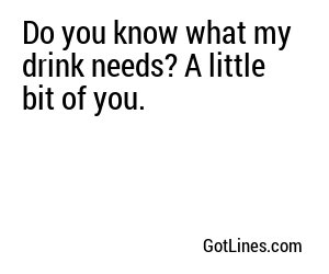 Do you know what my drink needs? A little bit of you.
