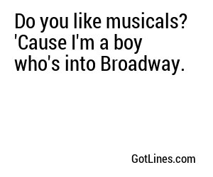 Do you like musicals? 'Cause I'm a boy who's into Broadway.
