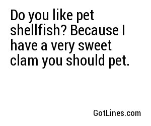 Do you like pet shellfish? Because I have a very sweet clam you should pet.
