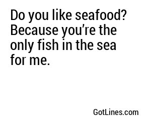 Do you like seafood? Because you’re the only fish in the sea for me.
