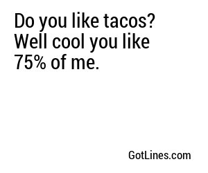 Do you like tacos? Well cool you like 75% of me.
