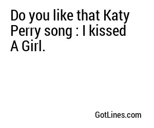 Do you like that Katy Perry song : I kissed A Girl.