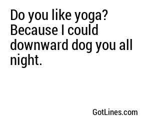 Do you like yoga? Because I could downward dog you all night.
