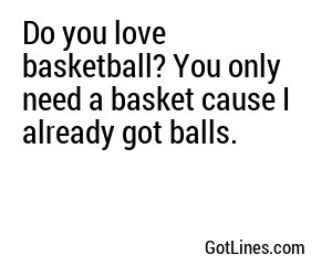 Do you love basketball? You only need a basket cause I already got balls.
