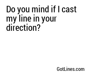 Do you mind if I cast my line in your direction?
