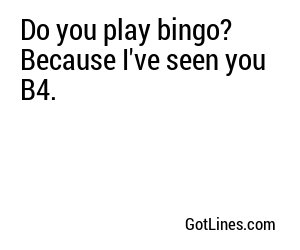 Do you play bingo? Because I've seen you B4.
