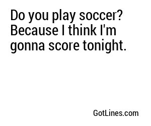 Do you play soccer? Because I think I'm gonna score tonight.
