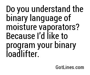 Do you understand the binary language of moisture vaporators? Because I’d like to program your binary loadlifter.
