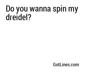 Do you wanna spin my dreidel?
