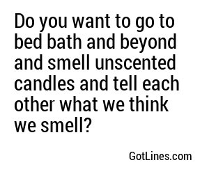 Do you want to go to bed bath and beyond and smell unscented candles and tell each other what we think we smell?
