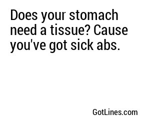 Does your stomach need a tissue? Cause you've got sick abs.
