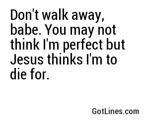 Don't walk away, babe. You may not think I'm perfect but Jesus thinks I'm to die for.
