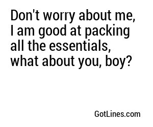 Don't worry about me, I am good at packing all the essentials, what about you, boy?
