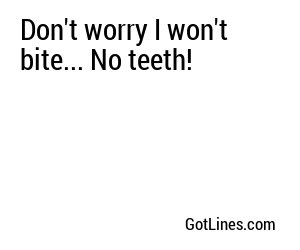 Don't worry I won't bite... No teeth!
