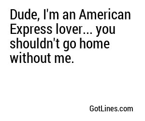 Dude, I'm an American Express lover... you shouldn't go home without me.
