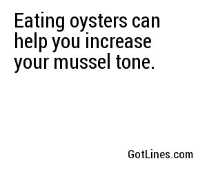 Eating oysters can help you increase your mussel tone.
