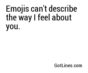 Emojis can't describe the way I feel about you.
