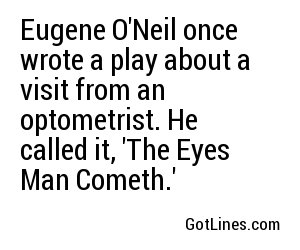 Eugene O'Neil once wrote a play about a visit from an optometrist. He called it, 'The Eyes Man Cometh.'
