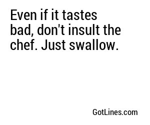 Even if it tastes bad, don't insult the chef. Just swallow.
