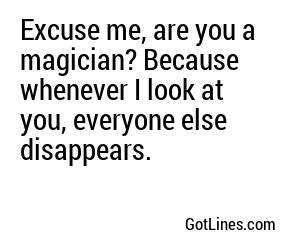 Excuse me, are you a magician? Because whenever I look at you, everyone else disappears.
