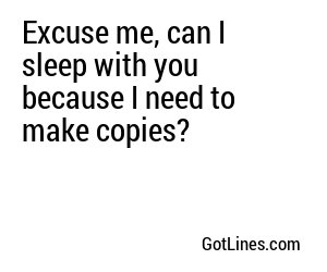 Excuse me, can I sleep with you because I need to make copies?
