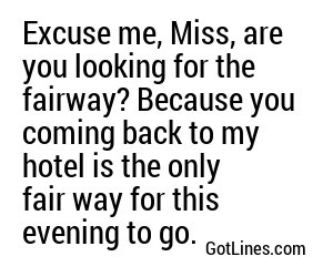 Excuse me, Miss, are you looking for the fairway? Because you coming back to my hotel is the only fair way for this evening to go.
