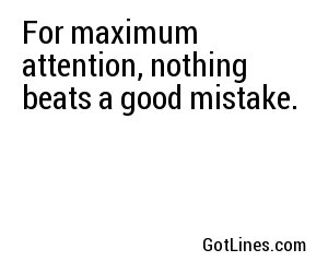 For maximum attention, nothing beats a good mistake.