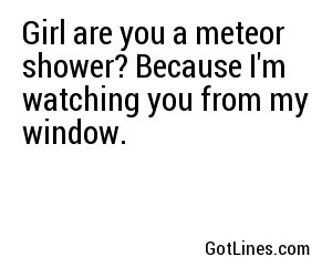 Girl are you a meteor shower? Because I'm watching you from my window.
