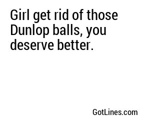 Girl get rid of those Dunlop balls, you deserve better.
