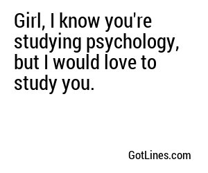 Girl, I know you're studying psychology, but I would love to study you.
