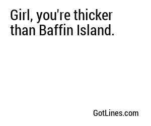 Girl, you're thicker than Baffin Island.
