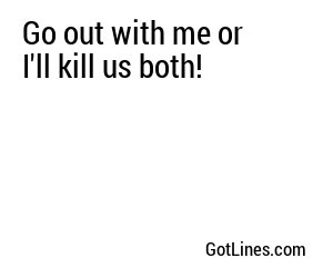 Go out with me or I'll kill us both!
