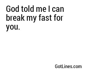 God told me I can break my fast for you.
