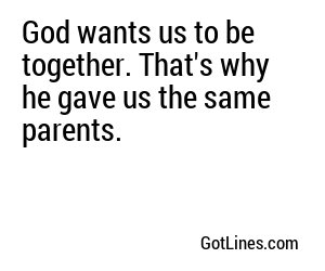 God wants us to be together. That's why he gave us the same parents.
