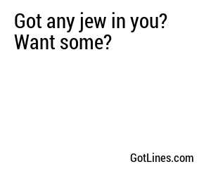 Got any jew in you? Want some?
