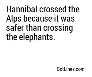 Hannibal crossed the Alps because it was safer than crossing the elephants.
