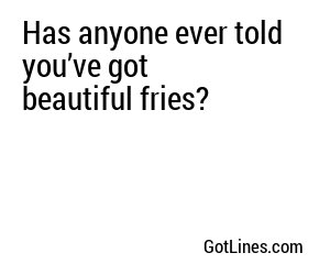 Has anyone ever told you’ve got beautiful fries?
