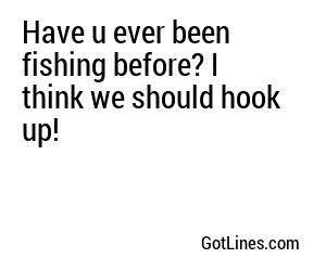 Have u ever been fishing before? I think we should hook up!
