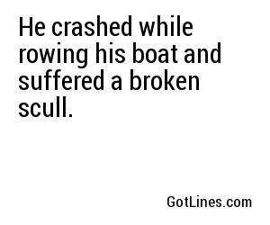 He crashed while rowing his boat and suffered a broken scull.
