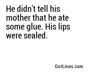 He didn't tell his mother that he ate some glue. His lips were sealed.
